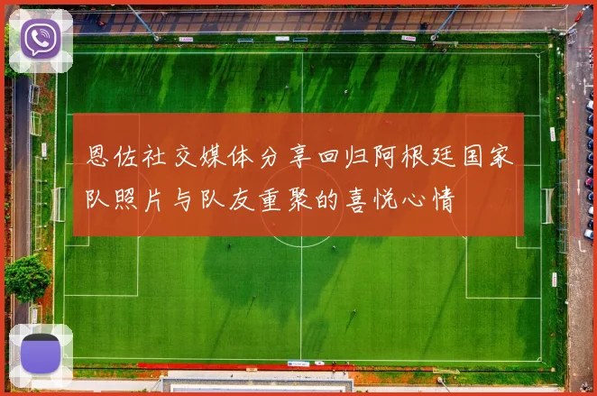 恩佐社交媒体分享回归阿根廷国家队照片与队友重聚的喜悦心情