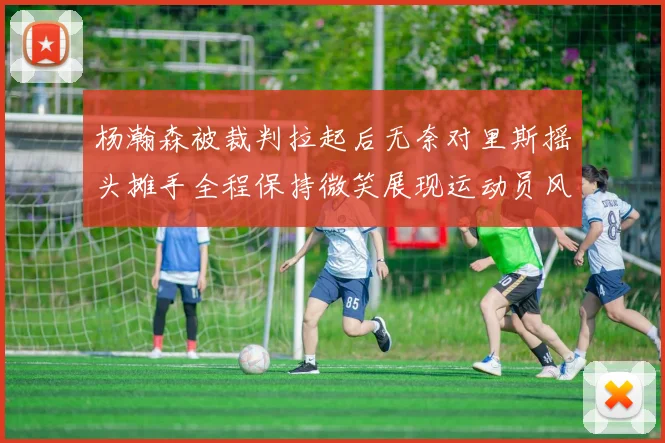 杨瀚森被裁判拉起后无奈对里斯摇头摊手全程保持微笑展现运动员风范