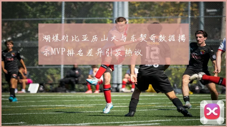 湖媒对比亚历山大与东契奇数据揭示MVP排名差异引发热议
