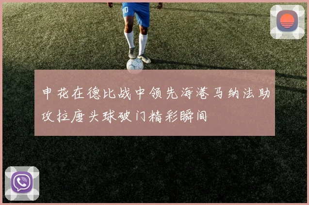 申花在德比战中领先海港马纳法助攻拉唐头球破门精彩瞬间