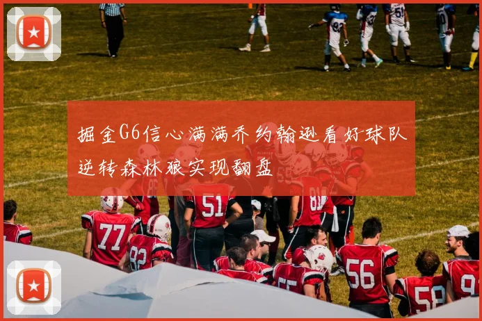 掘金G6信心满满乔约翰逊看好球队逆转森林狼实现翻盘