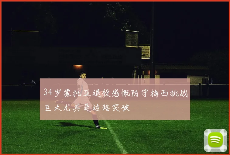 34岁蒙托亚退役感慨防守梅西挑战巨大尤其是边路突破
