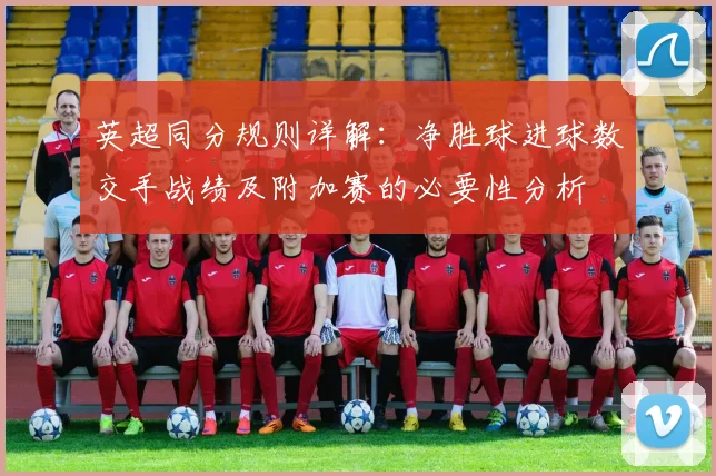英超同分规则详解：净胜球进球数交手战绩及附加赛的必要性分析