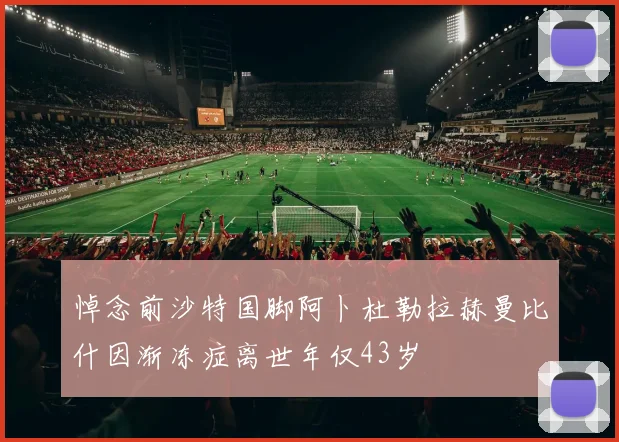 悼念前沙特国脚阿卜杜勒拉赫曼比什因渐冻症离世年仅43岁