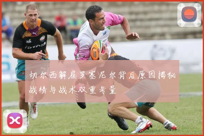 切尔西解雇罗塞尼尔背后原因揭秘战绩与战术双重考量